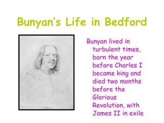Bunyan’s Life in Bedford
            Bunyan lived in
              turbulent times,
              born the year
              before Charles I
              became king and
              died two months
              before the
              Glorious
              Revolution, with
              James II in exile
 