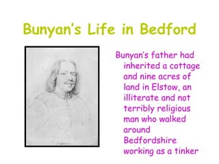 Bunyan’s Life in Bedford
            Bunyan’s father had
              inherited a cottage
              and nine acres of
              land in Elstow, an
              illiterate and not
              terribly religious
              man who walked
              around
              Bedfordshire
              working as a tinker
 