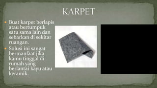  Buat karpet berlapis
atau bertumpuk
satu sama lain dan
sebarkan di sekitar
ruangan.
 Solusi ini sangat
bermanfaat jika
kamu tinggal di
rumah yang
berlantai kayu atau
keramik.
 