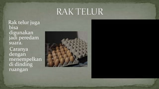 Rak telur juga
bisa
digunakan
jadi peredam
suara.
Caranya
dengan
menempelkan
di dinding
ruangan
 
