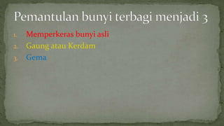 1. Memperkeras bunyi asli
2. Gaung atau Kerdam
3. Gema
 