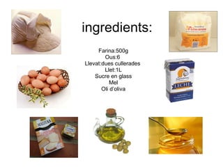 ingredients: Farina:500g Ous:6  Llevat:dues cullerades  Llet:1L Sucre en glass Mel Oli d’oliva 