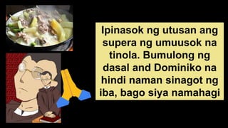 Ipinasok ng utusan ang
supera ng umuusok na
tinola. Bumulong ng
dasal and Dominiko na
hindi naman sinagot ng
iba, bago siya namahagi
ng tinola.
 