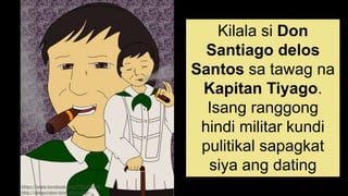 Kilala si Don
Santiago delos
Santos sa tawag na
Kapitan Tiyago.
Isang ranggong
hindi militar kundi
pulitikal sapagkat
siya ang dating
alkalde ng kanilang
 