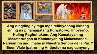 Ang dingding ay mga mga relihiyosong likhang
sining na pinamagatang Purgatoryo, Impyerno,
Huling Paghuhukom, Ang Kamatayan ng
Makatarungan at Kamatayan ng Makasalanan.
Nariyan rin ang imahe ni Nuestra Senora de la Paz Y
Buen Viaje (patron ng Antipolo) na nag-aanyong
pulubi at dumalaw sa banal at kilalang Kapitan Ines.
 