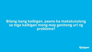 Bilang isang kaibigan, paano ka makatutulong
sa mga kaibigan mong may ganitong uri ng
problema?