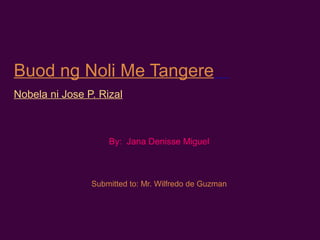 Buod ng Noli Me Tangere
Nobela ni Jose P. Rizal
By: Jana Denisse Miguel
Submitted to: Mr. Wilfredo de Guzman
 