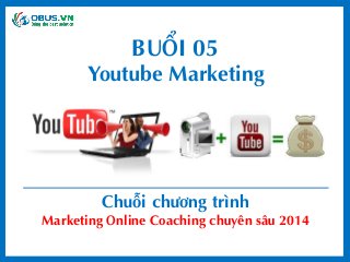 Youtube Marketing 
Chuỗi chương trình 
Marketing Online Coaching chuyên sâu 2014 
BUỔI 05  