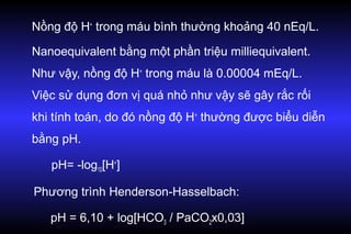 2. Phương trình Handersson-Hasselbalch cải biên:
H+
= 24 × PaC02/ HC03
-
Trong các thông số KMĐM: pH, PaC02 và Pa02 được
đ...