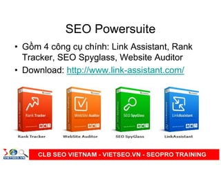 SEO Powersuite
• G m 4 công c chính: Link Assistant, Rank
Tracker, SEO Spyglass, Website Auditor
• Download: http://www.link-assistant.com/
 