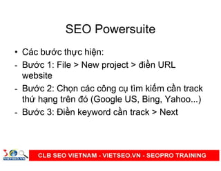 SEO Powersuite
• Các bư c th c hi n:
- Bư c 1: File > New project > đi n URL
website
- Bư c 2: Ch n các công c tìm ki m c n track
th h ng trên đó (Google US, Bing, Yahoo...)
- Bư c 3: Đi n keyword c n track > Next
 