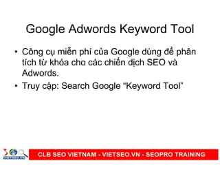 Google Adwords Keyword Tool
• Công c mi n phí c a Google dùng đ phân
tích t khóa cho các chi n d ch SEO và
Adwords.
• Truy c p: Search Google “Keyword Tool”
 
