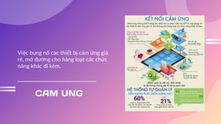 CAM UNG
Việc bụng nổ cac thiết bị cảm ứng giá
rẻ, mớ đường cho hàng loạt các chức
năng khác đi kèm.
 