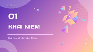 KHAI NIEM
01
Khái niệm về Internet of Things
 