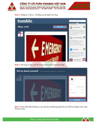 Bước 2: Đăng ký Follow 1 vài Blog sau đó nhấn Next Step
Bước 3: Bổ sung Avatar, tiêu đề và mô tả site sau đó click Next Step.
Bước 4: Giao diện hiện thị hiện ra, yêu cầu bạn cài đặt ứng dụng trên các thiết bị di động. Click chọn
I'll get it Later.
 