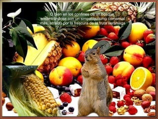 O bien en los confines de un bosque, encontrándose con un simpatiquísimo comensal más, atraído por la frescura de la fruta veraniega 