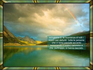 e il giorno 2, la ricorrenza di tutti i nostri cari defunti:  tutte le persone che ci sono passate accanto incrociando il nostro cammino e che, purtroppo, ci hanno lasciato. 