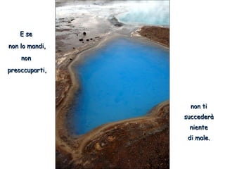 E seE se
non lo mandi,non lo mandi,
nonnon
preoccuparti,preoccuparti,
non tinon ti
succederàsuccederà
nienteniente
di male.di male.
 