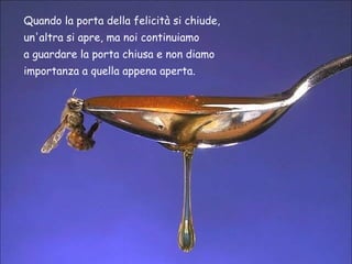 Quando la porta della felicità si chiude,
un'altra si apre, ma noi continuiamo
a guardare la porta chiusa e non diamo
importanza a quella appena aperta.
 