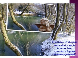 Crescendo, vi abbiamo
messo dentro anche
le nostre idee,
i pensieri e le prime
esperienze personali