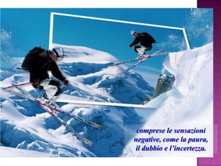 comprese le sensazioni
negative, come la paura,
il dubbio e l‟incertezza.