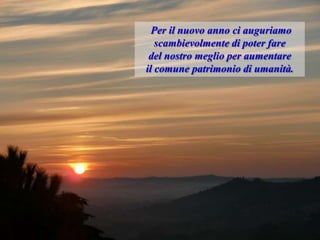 Per il nuovo anno ci auguriamo
scambievolmente di poter fare
del nostro meglio per aumentare
il comune patrimonio di umanità.