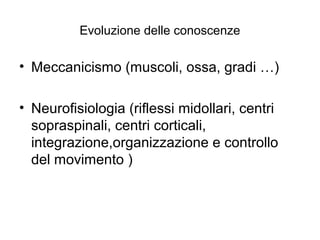 Evoluzione delle conoscenze

• Meccanicismo (muscoli, ossa, gradi …)

• Neurofisiologia (riflessi midollari, centri
  sopraspinali, centri corticali,
  integrazione,organizzazione e controllo
  del movimento )
 