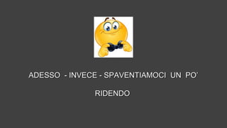 ADESSO - INVECE - SPAVENTIAMOCI UN PO’ADESSO - INVECE - SPAVENTIAMOCI UN PO’
RIDENDORIDENDO
 
