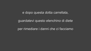 e dopo questa dotta carrellata,e dopo questa dotta carrellata,
guardatevi questo elenchino di dieteguardatevi questo elenchino di diete
per rimediare i danni che ci facciamoper rimediare i danni che ci facciamo
 