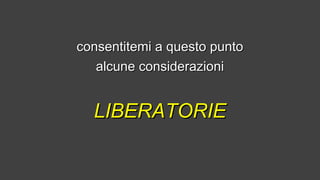 consentitemi a questo puntoconsentitemi a questo punto
alcune considerazionialcune considerazioni
LIBERATORIELIBERATORIE
 