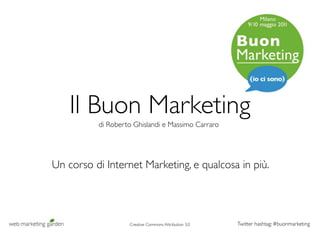 Il Buon Marketing
          di Roberto Ghislandi e Massimo Carraro




Un corso di Internet Marketing, e qualcosa in più.




                   Creative Commons Attribution 3.0   Twitter hashtag: #buonmarketing
 