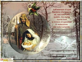 sull’esempio di quel Bambino che reca in  sé, non solo tutto questo, ma anche nuova luce e rinnovo di speranza di redenzione  per tutta l’umanità. 