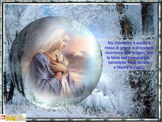 Ma Dicembre è anche il mese di grandi e importanti ricorrenze che iniziano con la festa dell’Immacolata,  benedetta fra le donne  e Madre di Gesù. 