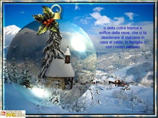 o della coltre bianca e soffice della neve, che ci fa desiderare di starcene in casa al caldo, in famiglia o con i nostri pensieri 