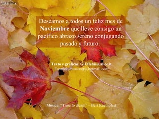 Deseamos a todos un feliz mes de  Noviembre  que lleve consigo un pacífico abrazo sereno conjugando pasado y futuro.  Música: “Time to dream” – Bert Kaempfert Texto e gráficos: GiEffebis@alice.it Español: mussonor@hotmail.com 