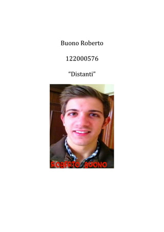  
	
  
	
  
Buono	
  Roberto	
  
	
  
122000576	
  
	
  
“Distanti”	
  
	
  
	
  
	
  
	
  
	
  
	
  
	
  
	
  
	
  
	
  
	
  
	
  
 