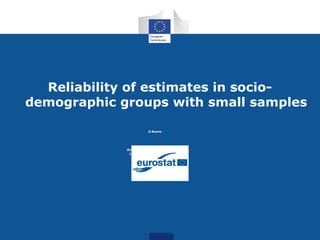 Reliability of estimates in socio-
demographic groups with small samples
D.Buono
Statistical Office of European Union
19 August 2016, SAE, Maastricht
All expressed opinions are of the author
 