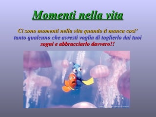 Momenti nella vita Ci sono momenti nella vita quando ti manca cosi’   tanto qualcuno che avresti voglia di toglierlo dai tuoi   sogni e abbracciarlo davvero!! 