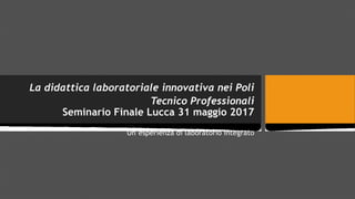 La didattica laboratoriale innovativa nei Poli
Tecnico Professionali
Seminario Finale Lucca 31 maggio 2017
Un’esperienza di laboratorio integrato
 