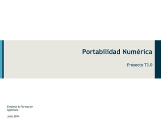 Portabilidad Numérica 
Proyecto T3.0 
Empleos & Formación 
tgestiona 
Julio 2014 
 