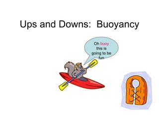 Ups and Downs:  Buoyancy Oh  buoy  this is going to be fun 