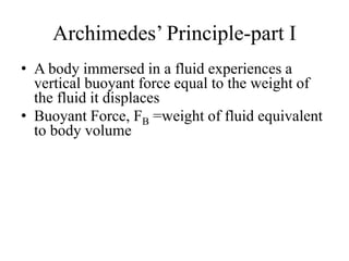 Archimedes’ Principle-part I
• A body immersed in a fluid experiences a
vertical buoyant force equal to the weight of
the fluid it displaces
• Buoyant Force, FB =weight of fluid equivalent
to body volume
 