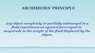 ARCHIMEDES’ PRINCIPLE
Any object completely or partially submerged in a
fluid experiences an upward force equal in
magnitude to the weight of the fluid displaced by the
object.
 