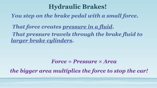 Hydraulic Brakes!
You step on the brake pedal with a small force.
Force = Pressure × Area
the bigger area multiplies the force to stop the car!
That force creates pressure in a fluid.
That pressure travels through the brake fluid to
larger brake cylinders.
 
