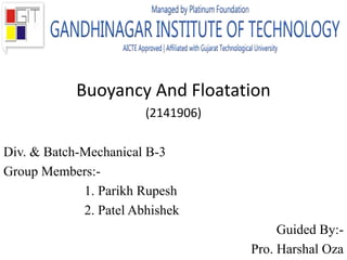Buoyancy And Floatation
(2141906)
Div. & Batch-Mechanical B-3
Group Members:-
1. Parikh Rupesh
2. Patel Abhishek
Guided By:-
Pro. Harshal Oza
 