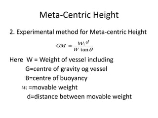Meta-Centric Height
2. Experimental method for Meta-centric Height
Here W = Weight of vessel including
G=centre of gravity og vessel
B=centre of buoyancy
=movable weight
d=distance between movable weight
tan
1
W
d
GM w
w1
 