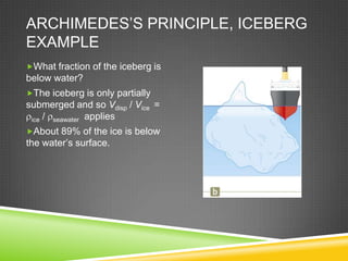 ARCHIMEDES’S PRINCIPLE, ICEBERG
EXAMPLE
What fraction of the iceberg is

below water?
The iceberg is only partially

submerged and so Vdisp / Vice =
ice / seawater applies
About 89% of the ice is below

the water’s surface.

 