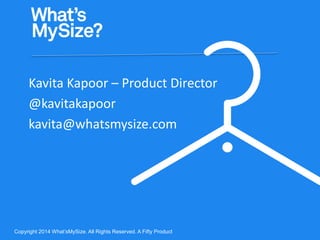 Copyright 2014 What’sMySize. All Rights Reserved. A Fifty Product
Kavita Kapoor – Product Director
@kavitakapoor
kavita@whatsmysize.com
 