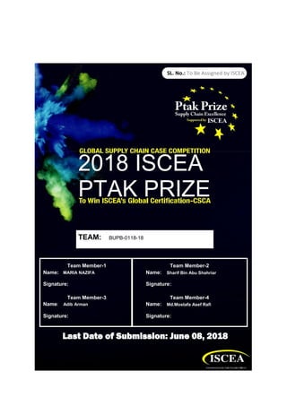 SL. No.: To Be Assigned by ISCEA
2018 ISCEA
PTAK PRIZE
TEAM: BUPB-0118-18
Team Member-1 Team Member-2
Name: MARIA NAZIFA Name: Sharif Bin Abu Shahriar
Signature: Signature:
Team Member-3 Team Member-4
Name: Adib Arman Name: Md.Mostafa Asef Rafi
Signature: Signature:
Last Date of Submission: June 08, 2018
 