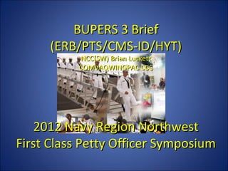 BUPERS 3 Brief
     (ERB/PTS/CMS-ID/HYT)
          NCC(SW) Brian Luckett
          COMVAQWINGPAC CCC




   2012 Navy Region Northwest
First Class Petty Officer Symposium
 